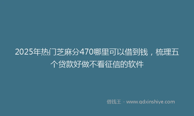 2025年热门芝麻分470哪里可以借到钱，梳理五个贷款好做不看征信的软件