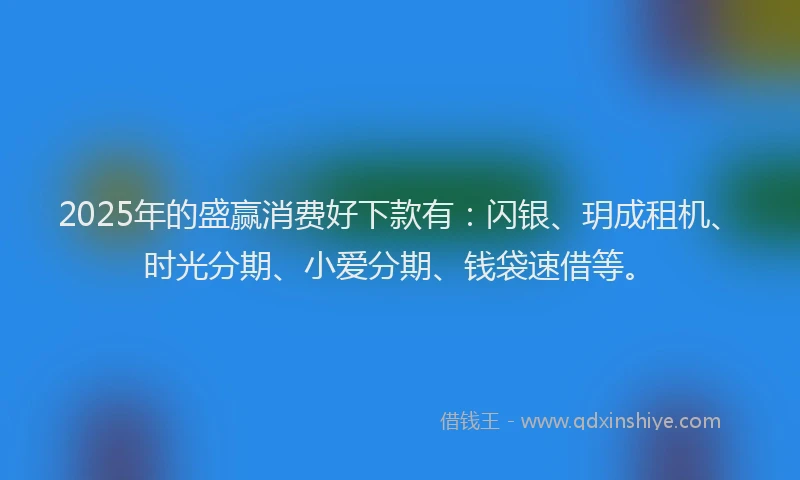 2025年的盛赢消费好下款有:闪银、玥成租机、时光分期、小爱分期、钱袋速借等。