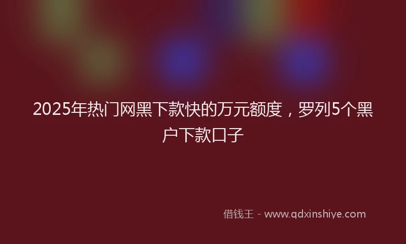 2025年热门网黑下款快的万元额度，罗列5个黑户下款口子