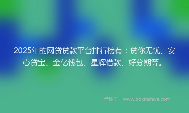 2025年的网贷贷款平台排行榜有：贷你无忧、安心贷宝、金亿钱包、星辉借款、好分期等。