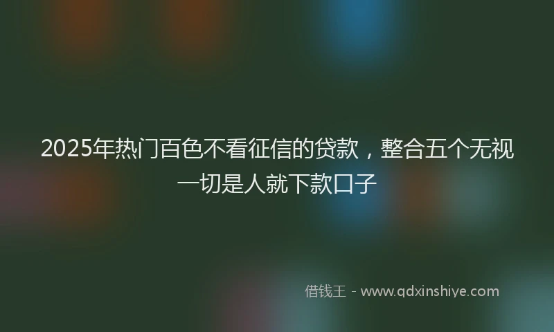 2025年热门百色不看征信的贷款，整合五个无视一切是人就下款口子