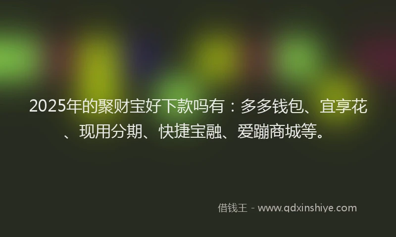 2025年的聚财宝好下款吗有：多多钱包、宜享花、现用分期、快捷宝融、爱蹦商城等。