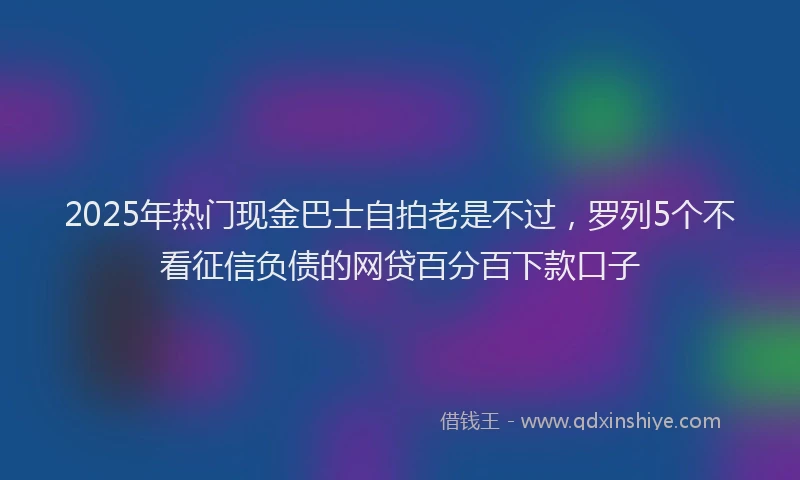 2025年热门现金巴士自拍老是不过，罗列5个不看征信负债的网贷百分百下款口子