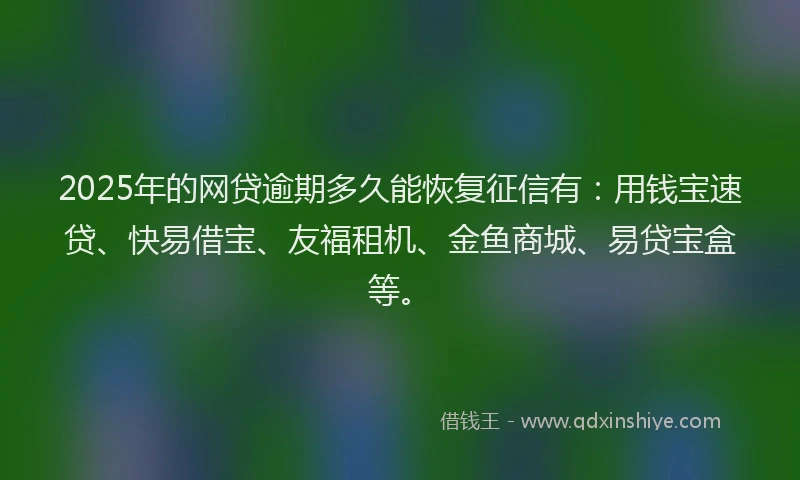 2025年的网贷逾期多久能恢复征信有:用钱宝速贷、快易借宝、友福租机、金鱼商城、易贷宝盒等。