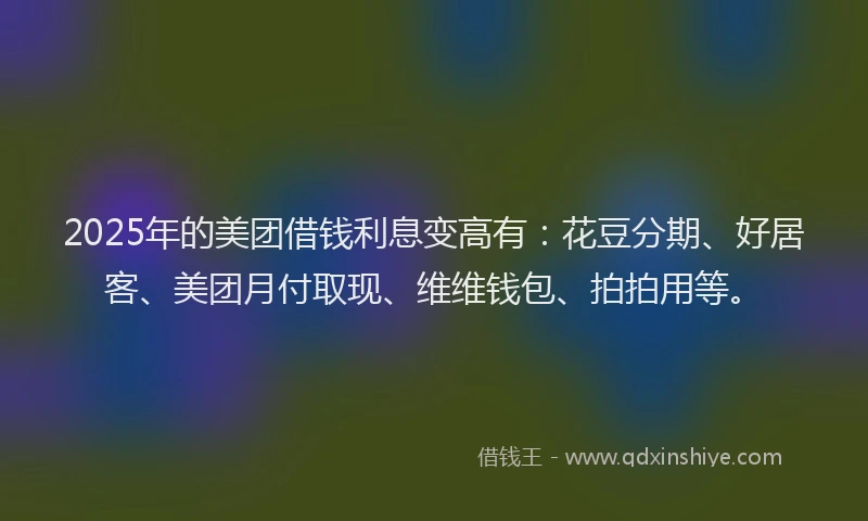 2025年的美团借钱利息变高有:花豆分期、好居客、美团月付取现、维维钱包、拍拍用等。