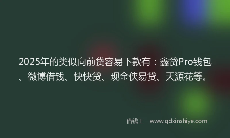 2025年的类似向前贷容易下款有：鑫贷Pro钱包、微博借钱、快快贷、现金侠易贷、天源花等。
