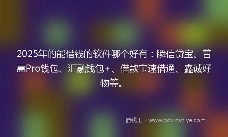 2025年的能借钱的软件哪个好有:瞬信贷宝、普惠Pro钱包、汇融钱包+、借款宝速借通、鑫诚好物等。