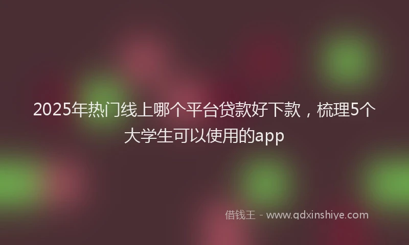 2025年热门线上哪个平台贷款好下款,梳理5个大学生可以使用的app