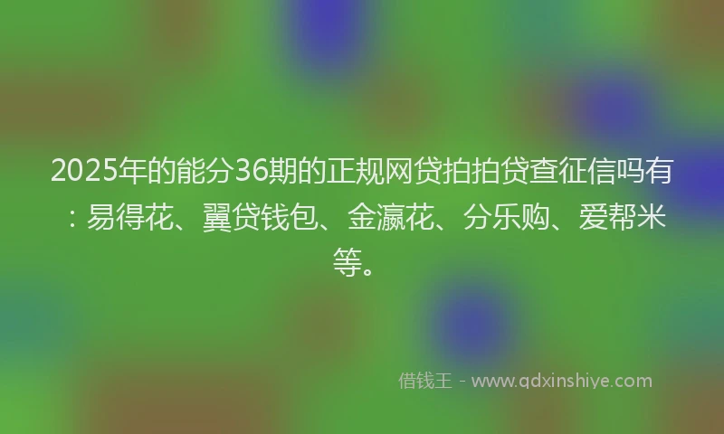 2025年的能分36期的正规网贷拍拍贷查征信吗有:易得花、翼贷钱包、金瀛花、分乐购、爱帮米等。