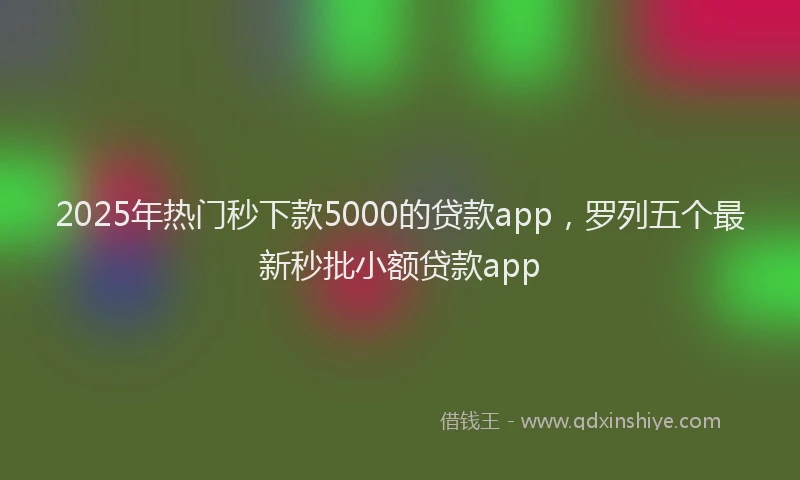 2025年热门秒下款5000的贷款app，罗列五个最新秒批小额贷款app