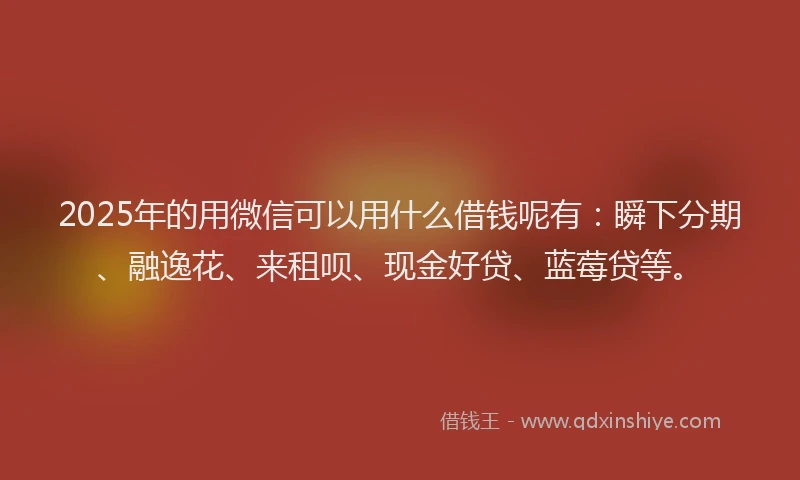 2025年的用微信可以用什么借钱呢有：瞬下分期、融逸花、来租呗、现金好贷、蓝莓贷等。