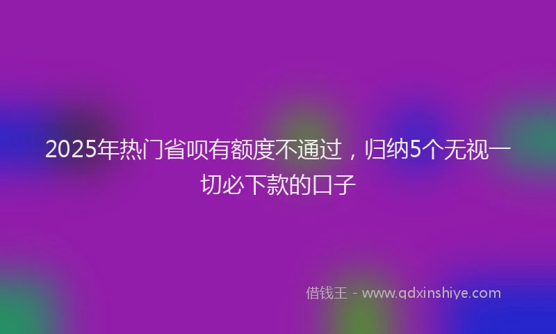 2025年热门省呗有额度不通过，归纳5个无视一切必下款的口子