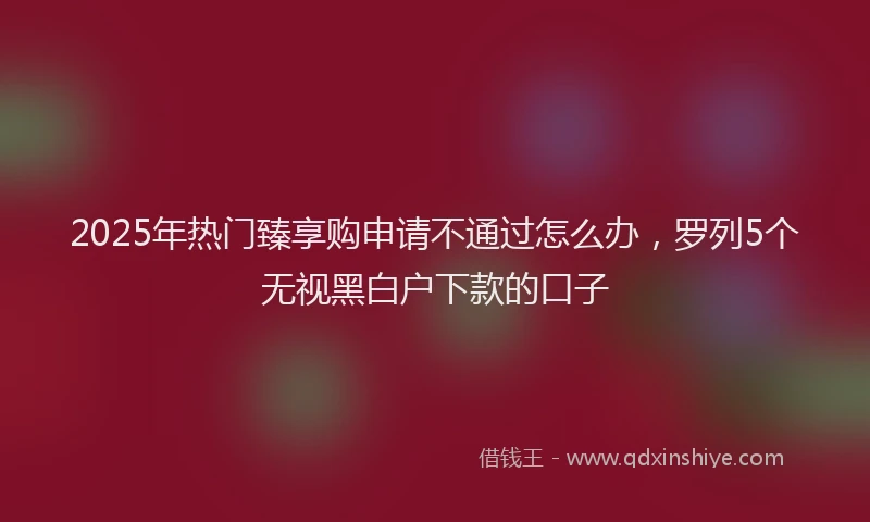 2025年热门臻享购申请不通过怎么办，罗列5个无视黑白户下款的口子