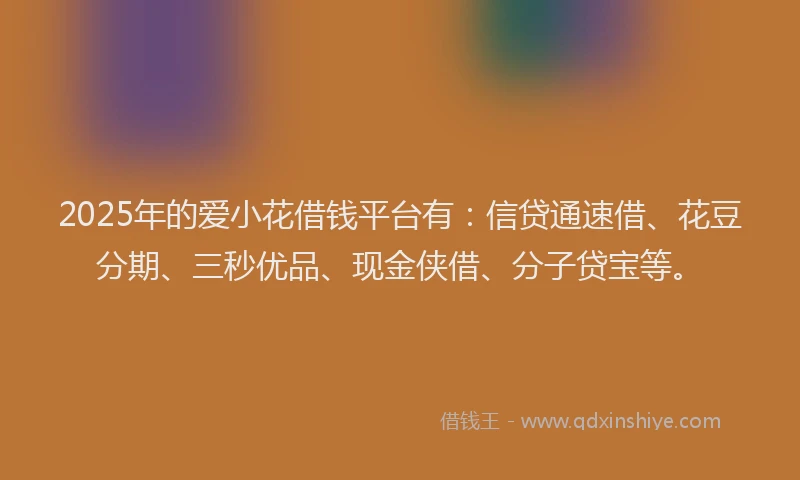 2025年的爱小花借钱平台有：信贷通速借、花豆分期、三秒优品、现金侠借、分子贷宝等。