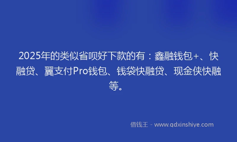 2025年的类似省呗好下款的有：鑫融钱包+、快融贷、翼支付Pro钱包、钱袋快融贷、现金侠快融等。