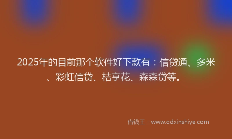 2025年的目前那个软件好下款有：信贷通、多米、彩虹信贷、桔享花、森森贷等。