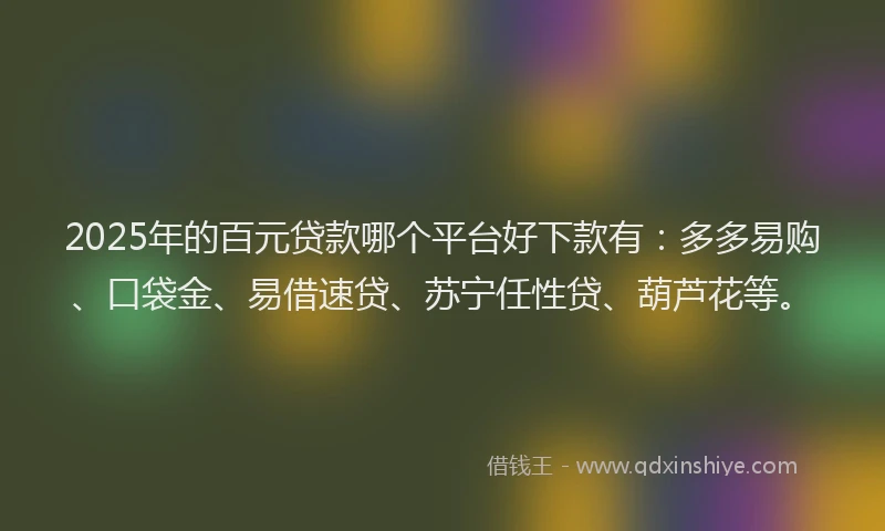 2025年的百元贷款哪个平台好下款有：多多易购、口袋金、易借速贷、苏宁任性贷、葫芦花等。