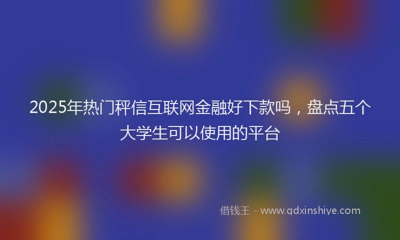 2025年热门秤信互联网金融好下款吗，盘点五个大学生可以使用的平台