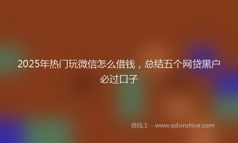 2025年热门玩微信怎么借钱，总结五个网贷黑户必过口子