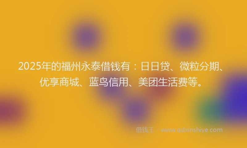 2025年的福州永泰借钱有：日日贷、微粒分期、优享商城、蓝鸟信用、美团生活费等。