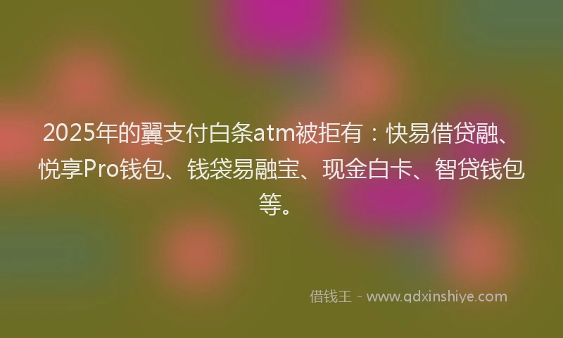2025年的翼支付白条atm被拒有:快易借贷融、悦享Pro钱包、钱袋易融宝、现金白卡、智贷钱包等。
