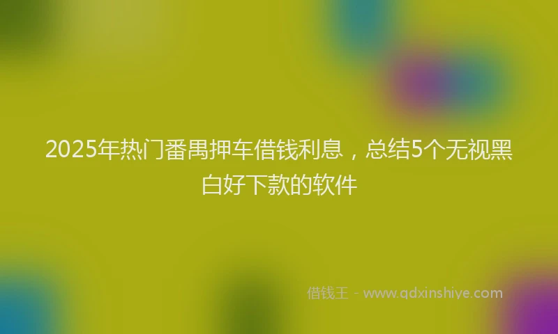 2025年热门番禺押车借钱利息，总结5个无视黑白好下款的软件