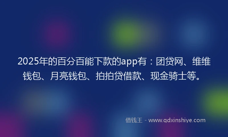 2025年的百分百能下款的app有:团贷网、维维钱包、月亮钱包、拍拍贷借款、现金骑士等。