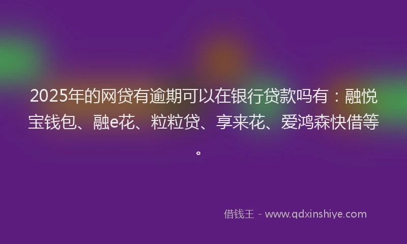 2025年的网贷有逾期可以在银行贷款吗有：融悦宝钱包、融e花、粒粒贷、享来花、爱鸿森快借等。