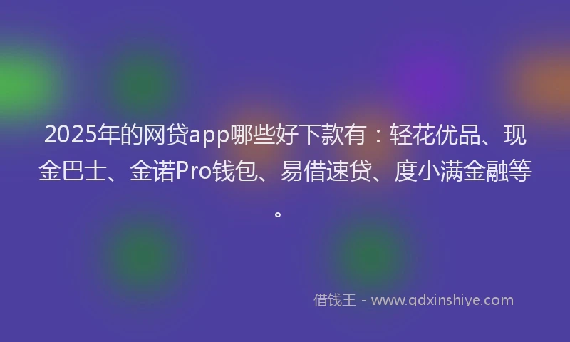 2025年的网贷app哪些好下款有：轻花优品、现金巴士、金诺Pro钱包、易借速贷、度小满金融等。