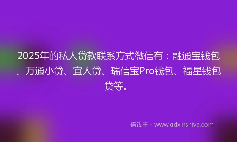 2025年的私人贷款联系方式微信有:融通宝钱包、万通小贷、宜人贷、瑞信宝Pro钱包、福星钱包贷等。
