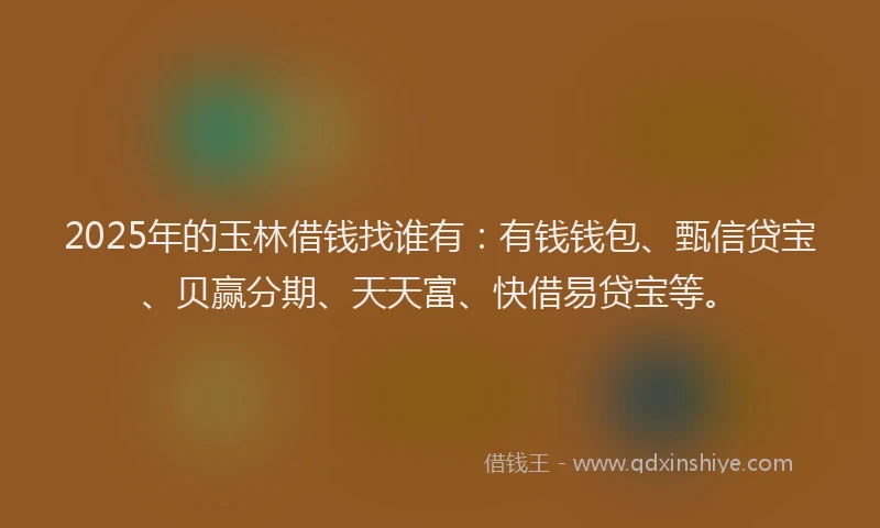 2025年的玉林借钱找谁有：有钱钱包、甄信贷宝、贝赢分期、天天富、快借易贷宝等。