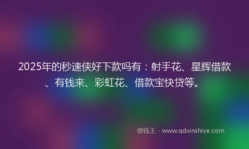 2025年的秒速侠好下款吗有:射手花、星辉借款、有钱来、彩虹花、借款宝快贷等。