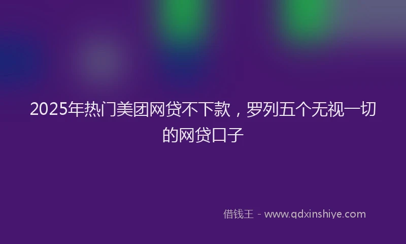 2025年热门美团网贷不下款，罗列五个无视一切的网贷口子