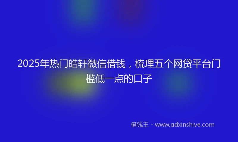 2025年热门皓轩微信借钱，梳理五个网贷平台门槛低一点的口子