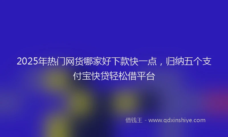 2025年热门网货哪家好下款快一点，归纳五个支付宝快贷轻松借平台