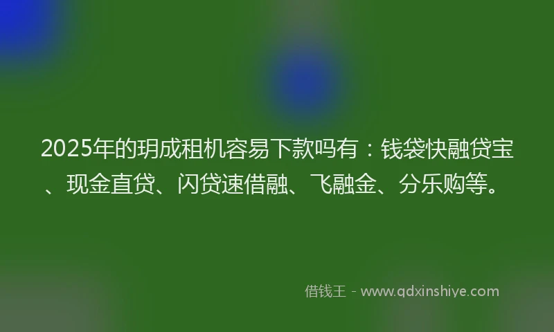 2025年的玥成租机容易下款吗有:钱袋快融贷宝、现金直贷、闪贷速借融、飞融金、分乐购等。