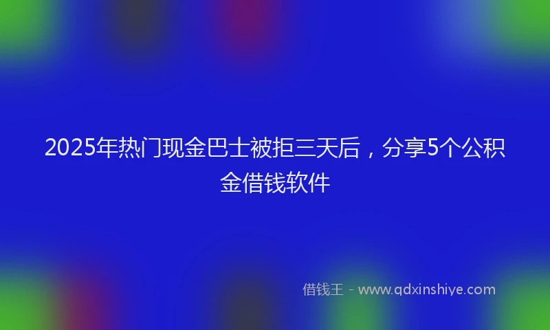 2025年热门现金巴士被拒三天后，分享5个公积金借钱软件