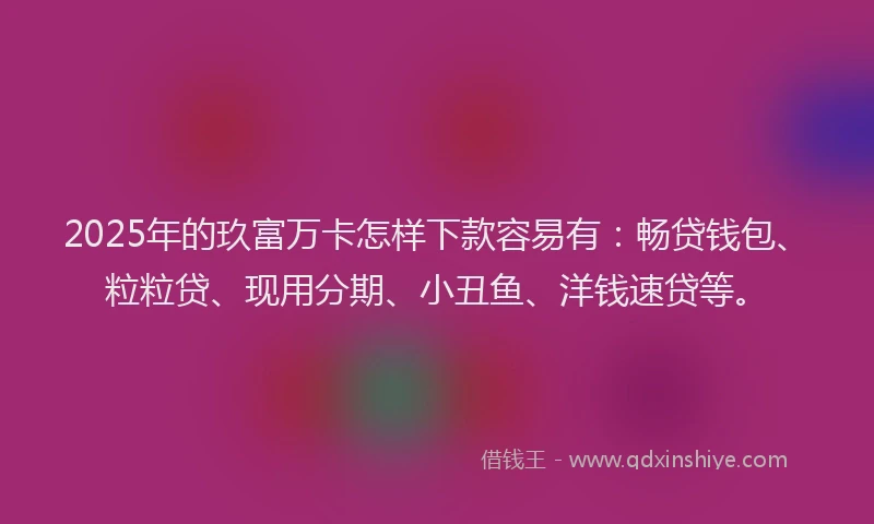2025年的玖富万卡怎样下款容易有：畅贷钱包、粒粒贷、现用分期、小丑鱼、洋钱速贷等。