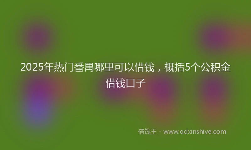 2025年热门番禺哪里可以借钱,概括5个公积金借钱口子