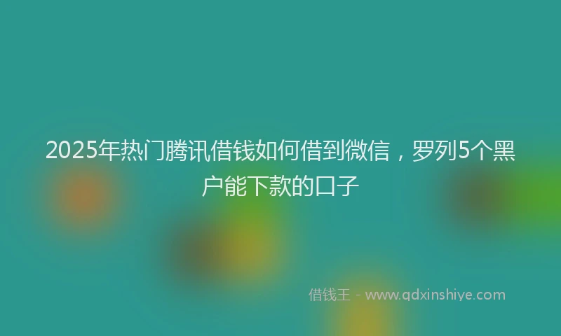 2025年热门腾讯借钱如何借到微信，罗列5个黑户能下款的口子