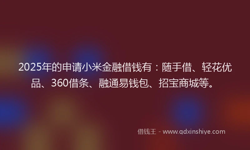 2025年的申请小米金融借钱有：随手借、轻花优品、360借条、融通易钱包、招宝商城等。