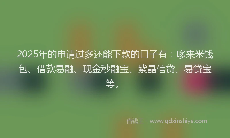 2025年的申请过多还能下款的口子有：哆来米钱包、借款易融、现金秒融宝、紫晶信贷、易贷宝等。
