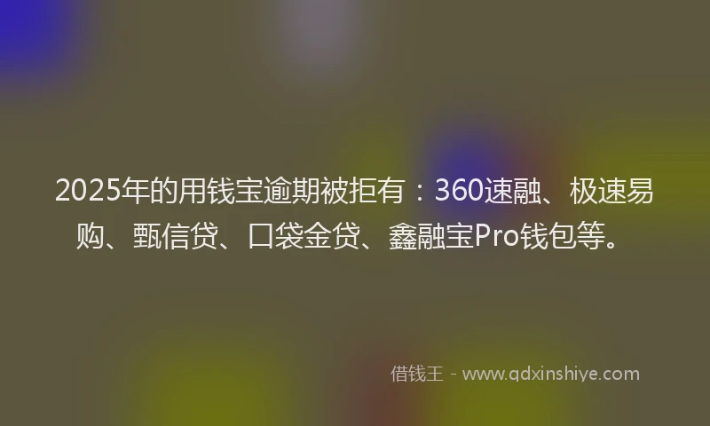 2025年的用钱宝逾期被拒有：360速融、极速易购、甄信贷、口袋金贷、鑫融宝Pro钱包等。