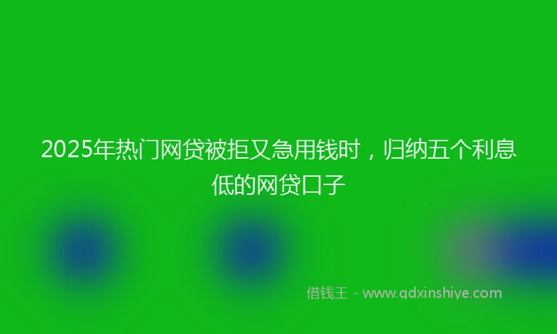 2025年热门网贷被拒又急用钱时，归纳五个利息低的网贷口子