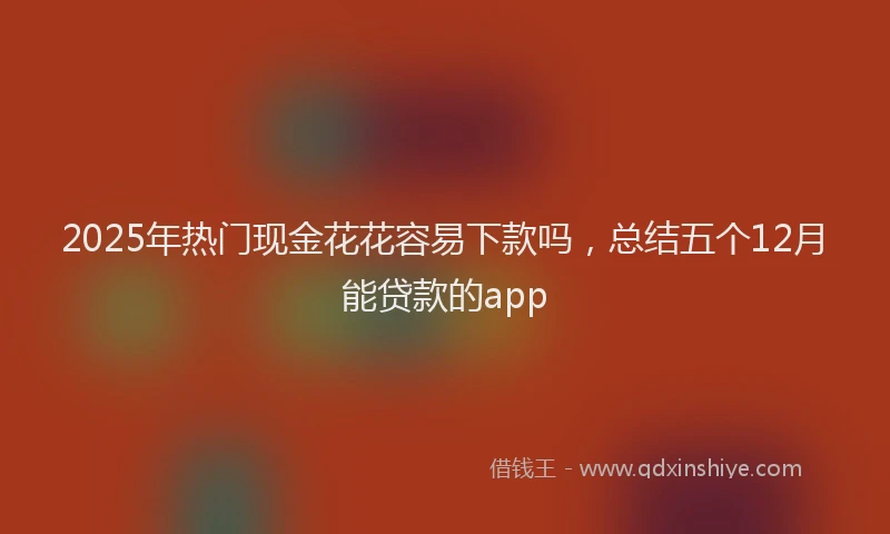 2025年热门现金花花容易下款吗,总结五个12月能贷款的app