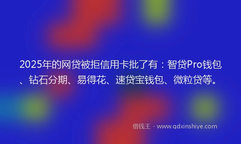 2025年的网贷被拒信用卡批了有：智贷Pro钱包、钻石分期、易得花、速贷宝钱包、微粒贷等。