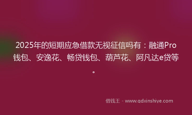 2025年的短期应急借款无视征信吗有：融通Pro钱包、安逸花、畅贷钱包、葫芦花、阿凡达e贷等。