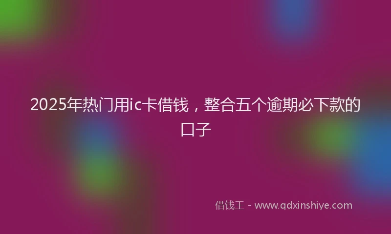 2025年热门用ic卡借钱，整合五个逾期必下款的口子