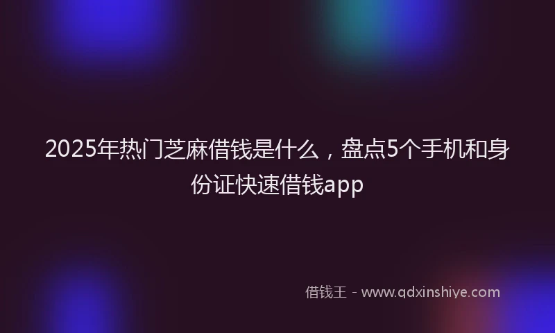 2025年热门芝麻借钱是什么，盘点5个手机和身份证快速借钱app