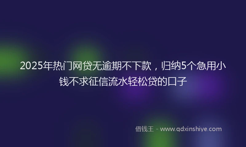 2025年热门网贷无逾期不下款，归纳5个急用小钱不求征信流水轻松贷的口子